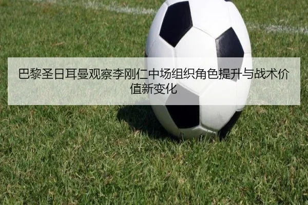 巴黎圣日耳曼观察李刚仁中场组织角色提升与战术价值新变化