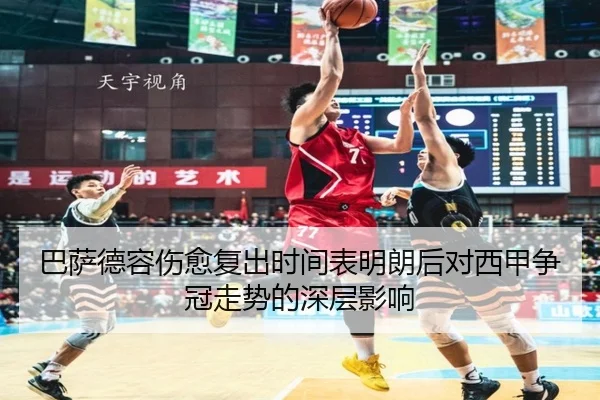 巴萨德容伤愈复出时间表明朗后对西甲争冠走势的深层影响