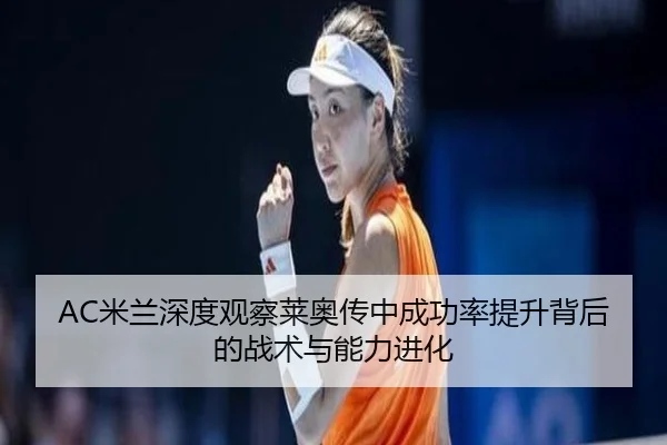 AC米兰深度观察莱奥传中成功率提升背后的战术与能力进化