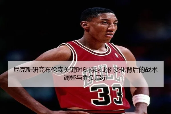 尼克斯研究布伦森关键时刻持球比例变化背后的战术调整与胜负启示