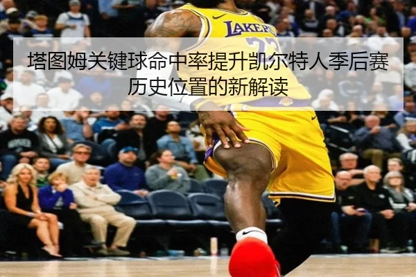 塔图姆关键球命中率提升凯尔特人季后赛历史位置的新解读