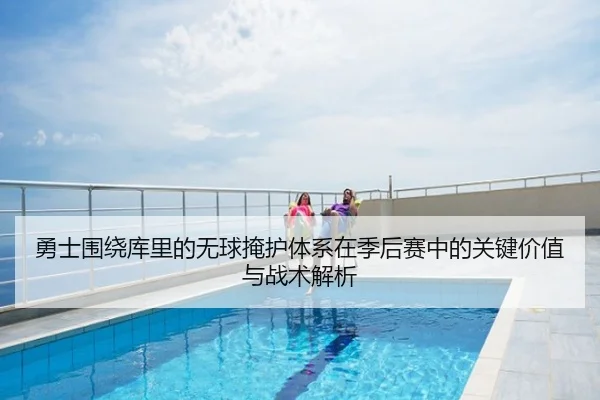 勇士围绕库里的无球掩护体系在季后赛中的关键价值与战术解析