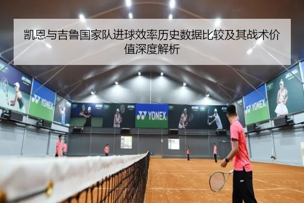 凯恩与吉鲁国家队进球效率历史数据比较及其战术价值深度解析