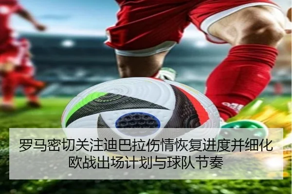 罗马密切关注迪巴拉伤情恢复进度并细化欧战出场计划与球队节奏