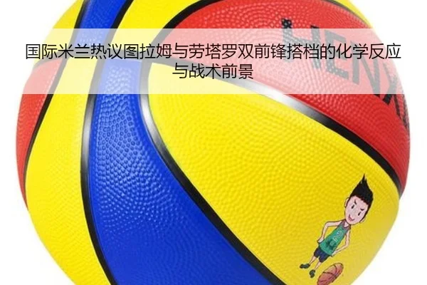 国际米兰热议图拉姆与劳塔罗双前锋搭档的化学反应与战术前景
