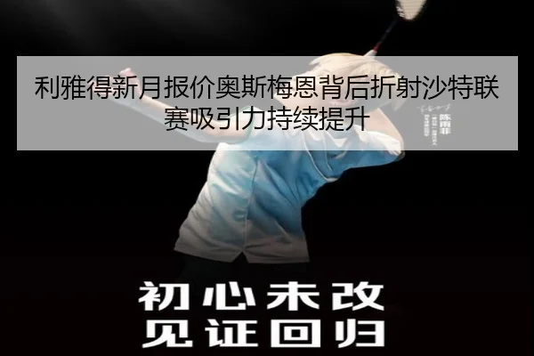 利雅得新月报价奥斯梅恩背后折射沙特联赛吸引力持续提升