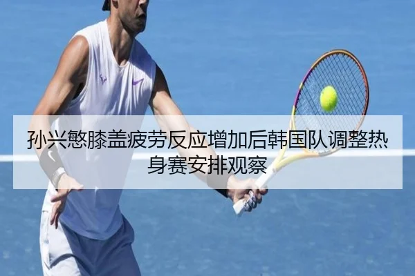 孙兴慜膝盖疲劳反应增加后韩国队调整热身赛安排观察