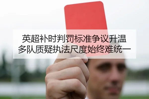 英超补时判罚标准争议升温 多队质疑执法尺度始终难统一