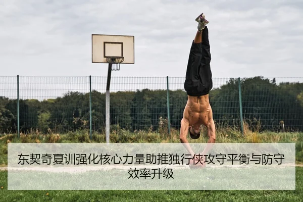 东契奇夏训强化核心力量助推独行侠攻守平衡与防守效率升级
