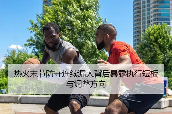 热火末节防守连续漏人背后暴露执行短板与调整方向
